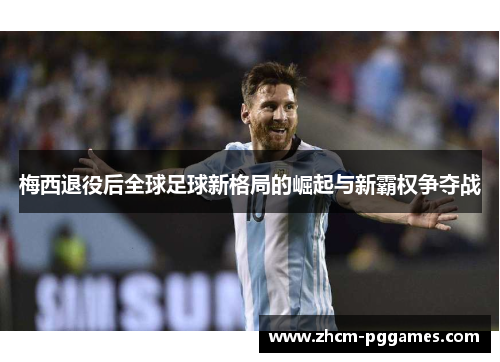 梅西退役后全球足球新格局的崛起与新霸权争夺战 梅西退役后全球足球新格局的崛起与新霸权争夺战