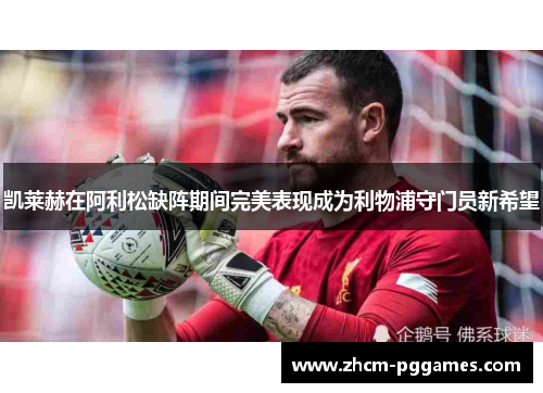 凯莱赫在阿利松缺阵期间完美表现成为利物浦守门员新希望