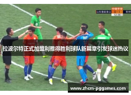 拉波尔特正式加盟利雅得胜利球队新篇章引发球迷热议