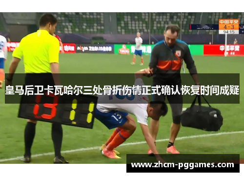 皇马后卫卡瓦哈尔三处骨折伤情正式确认恢复时间成疑