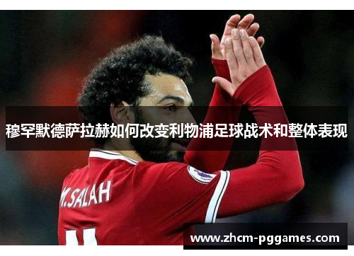 穆罕默德萨拉赫如何改变利物浦足球战术和整体表现