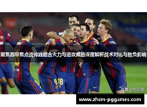 聚焦西甲焦点战锋线组合火力与进攻威胁深度解析战术对比与胜负影响