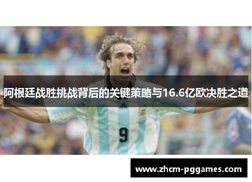 阿根廷战胜挑战背后的关键策略与16.6亿欧决胜之道