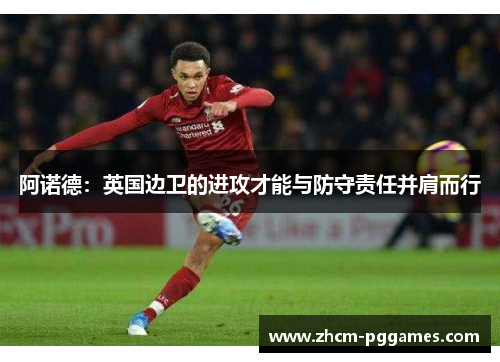 阿诺德:英国边卫的进攻才能与防守责任并肩而行 阿诺德:英国边卫的进攻才能与防守责任并肩而行